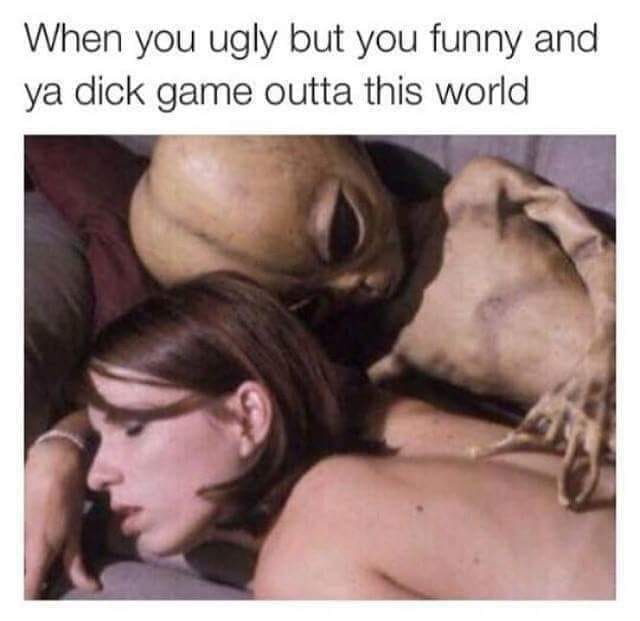 When you ugly but you funny and ya dick game outta this world