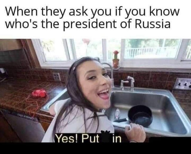 yes put it in meme - When they ask you if you know who's the president of Russia Yes! Putin