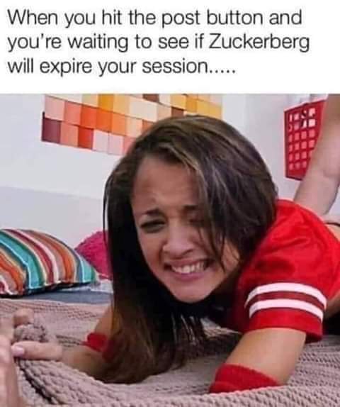 girl - When you hit the post button and you're waiting to see if Zuckerberg will expire your session.....