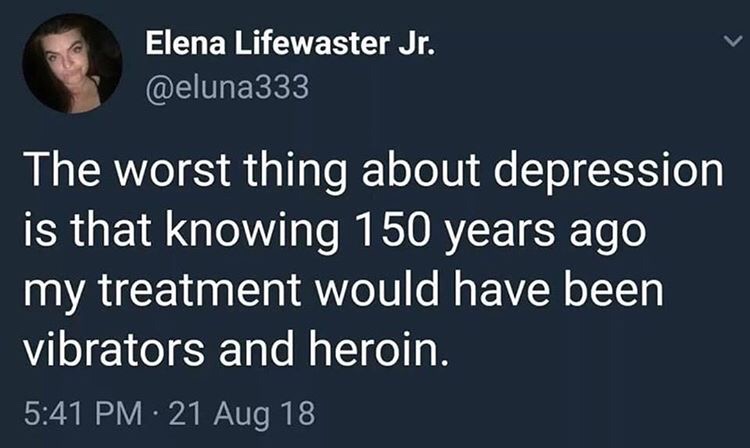 vibrators and heroin - Elena Lifewaster Jr. The worst thing about depression is that knowing 150 years ago my treatment would have been vibrators and heroin. 21 Aug 18