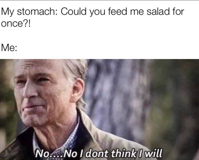 no i don t think i will - My stomach Could you feed me salad for once?! Me No....No I dont think I will