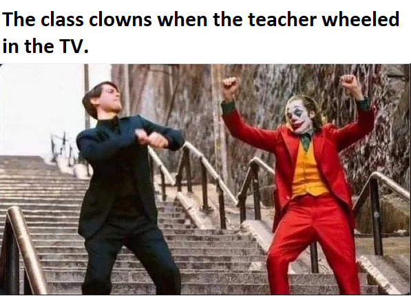 The class clowns when the teacher wheeled in the Tv.