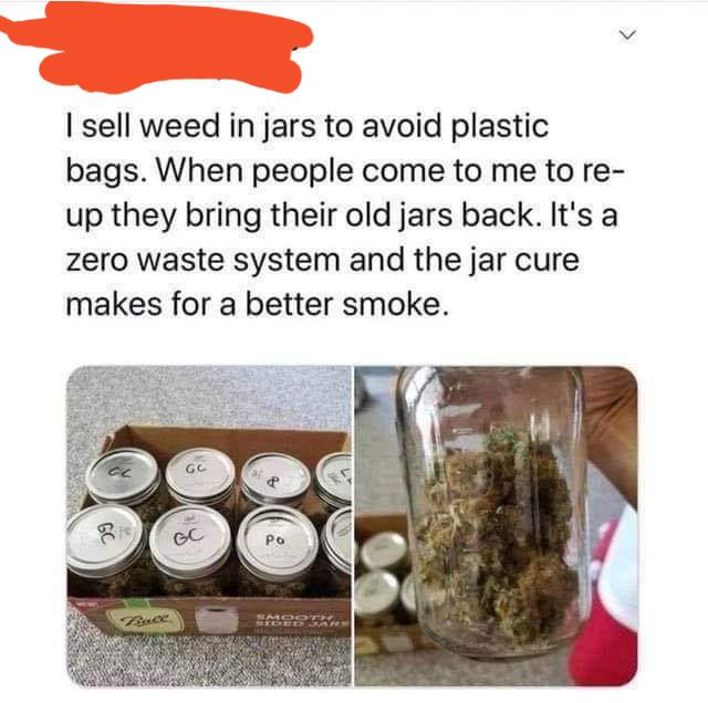 Jar - I sell weed in jars to avoid plastic bags. When people come to me to re up they bring their old jars back. It's a zero waste system and the jar cure makes for a better smoke. Go Sesek