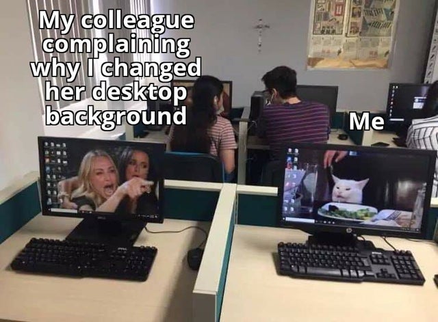 Meme - Il My colleague complaining why I changed her desktop background Me
