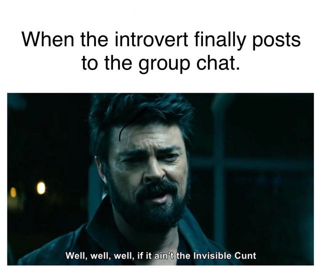 irs - When the introvert finally posts to the group chat. Well, well, well, if it ain't the Invisible Cunt