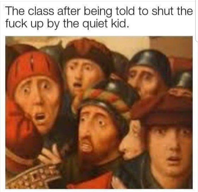classical art memes web md - The class after being told to shut the fuck up by the quiet kid.