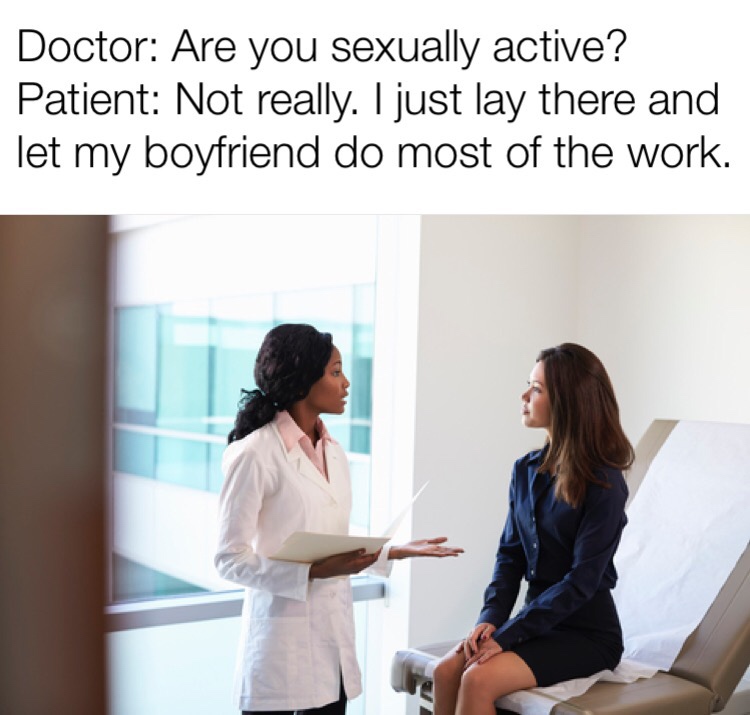 patient doctors office - Doctor Are you sexually active? Patient Not really. I just lay there and let my boyfriend do most of the work.