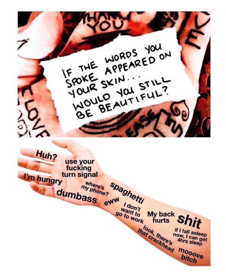 Meme - If The Words you Spoke Appeared On Your Skin... Would Yau Still Be Beautiful? Huh? use your fucking turn signal I'm hungry where's my phone? dumbass eine dorite my back shit spaghetti go to work Work hurts look, there's that crackhead if I fall asl