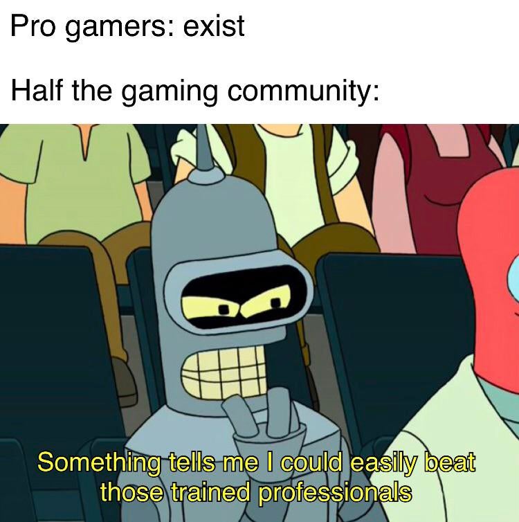 something tells me i could easily beat those trained professionals - Pro gamers exist Half the gaming community Something tells me I could easily beat those trained professionals