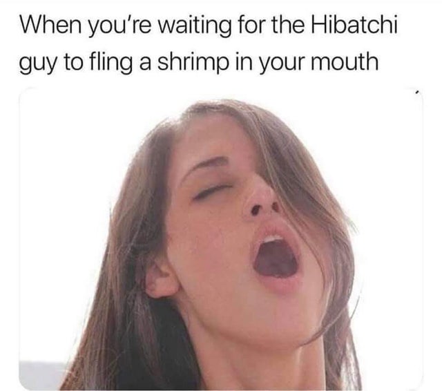 sfw porn meme - you re waiting for the hibachi guy - When you're waiting for the Hibatchi guy to fling a shrimp in your mouth