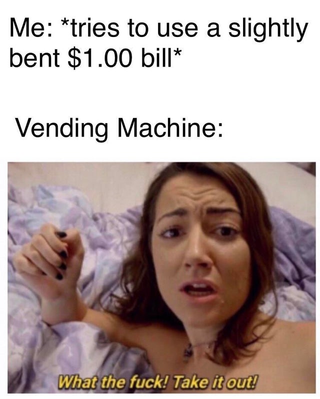 sfw porn meme - porn memes - Me tries to use a slightly bent $1.00 bill Vending Machine What the fuck! Take it out!