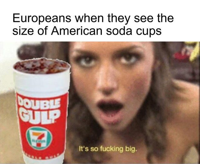 sfw porn meme - it's so fucking big meme - Europeans when they see the size of American soda cups Poube Gulp It's so fucking big.