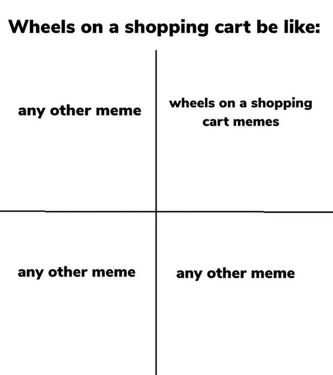 meme - cr&r - Wheels on a shopping cart be any other meme wheels on a shopping cart memes any other meme any other meme
