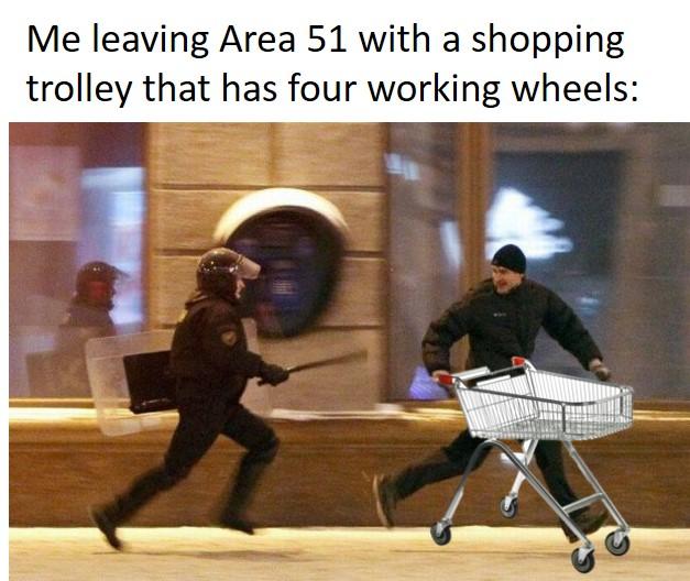 meme - someone running from the cops - Me leaving Area 51 with a shopping trolley that has four working wheels