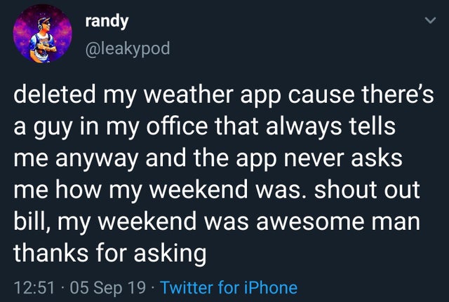 material app - randy deleted my weather app cause there's a guy in my office that always tells me anyway and the app never asks me how my weekend was. shout out bill, my weekend was awesome man thanks for asking . 05 Sep 19. Twitter for iPhone