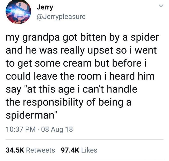 Jerry my grandpa got bitten by a spider and he was really upset so i went to get some cream but before i could leave the room i heard him say
