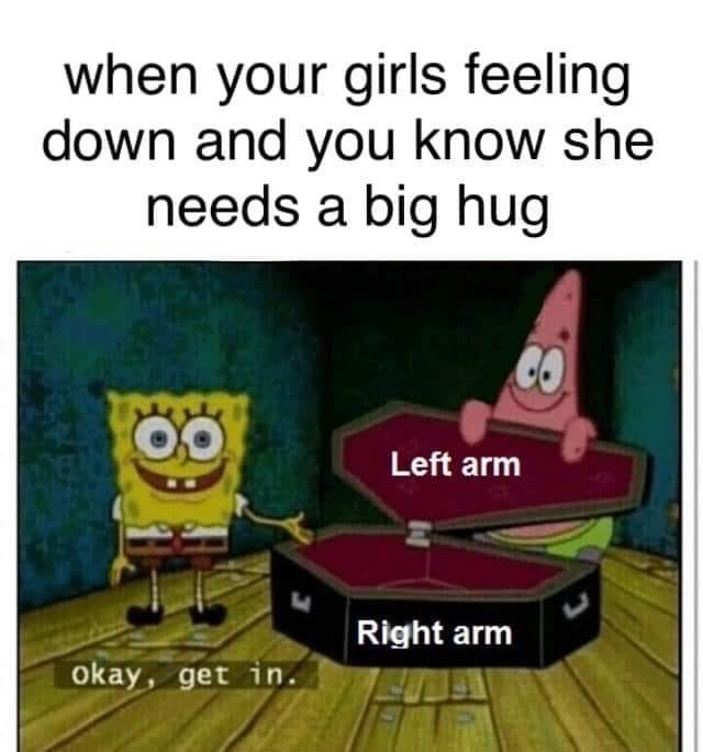 wholesome girlfriend memes - when your girls feeling down and you know she needs a big hug Left arm Right arm okay, get in.