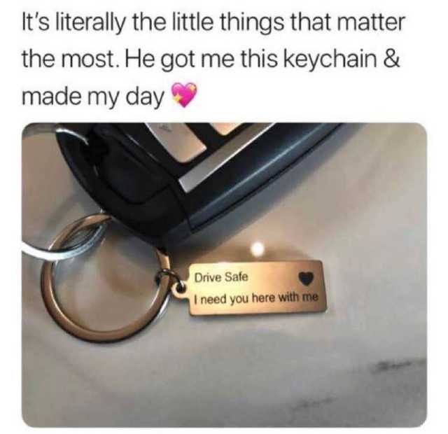 drive safe i need you here with me meme - It's literally the little things that matter the most. He got me this keychain & made my day Drive Safe I need you here with me