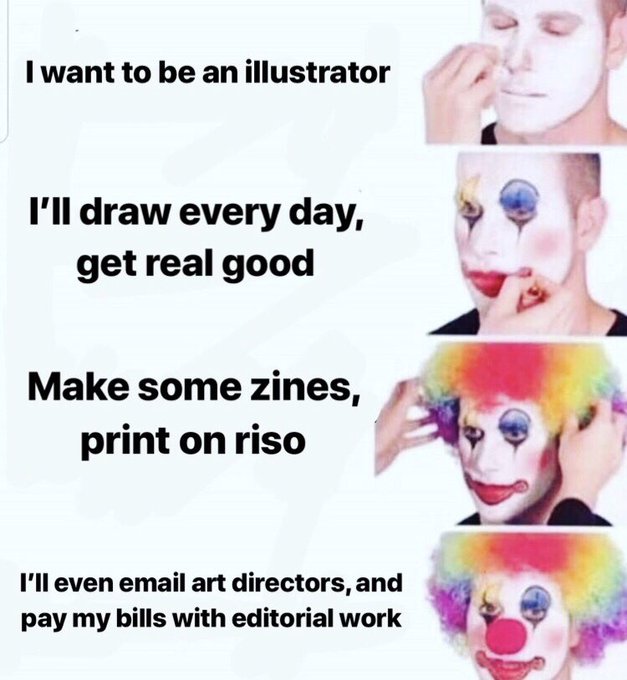 Clown Memes - Joke - I want to be an illustrator I'll draw every day, get real good Make some zines, print on riso I'll even email art directors, and pay my bills with editorial work