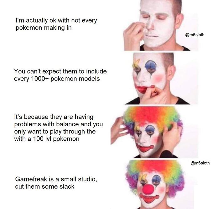 Clown Memes - putting on clown makeup meme - I'm actually ok with not every pokemon making in You can't expect them to include every 1000 pokemon models It's because they are having problems with balance and you only want to play through the with a 100 lv