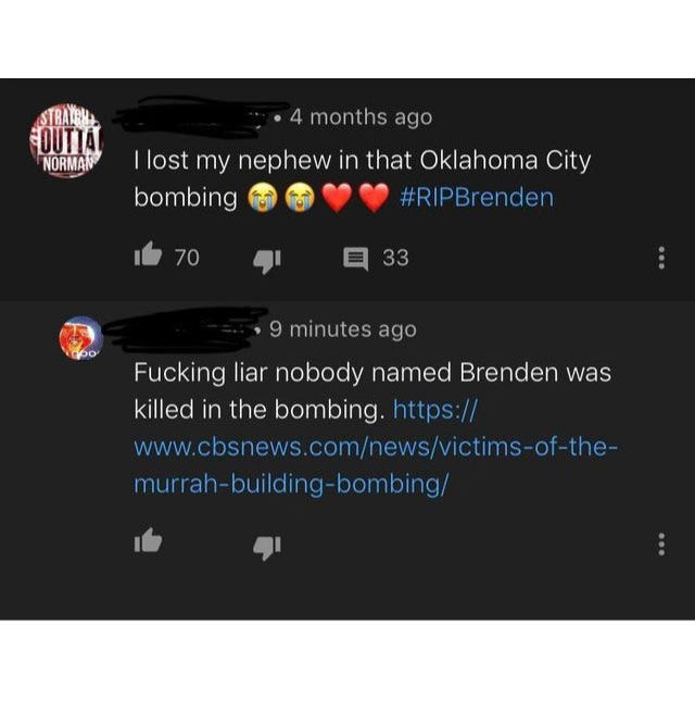 multimedia - Outta Norman 4 months ago Tlost my nephew in that Oklahoma City bombing il 70 33 9 minutes ago Fucking liar nobody named Brenden was killed in the bombing. https murrahbuildingbombing