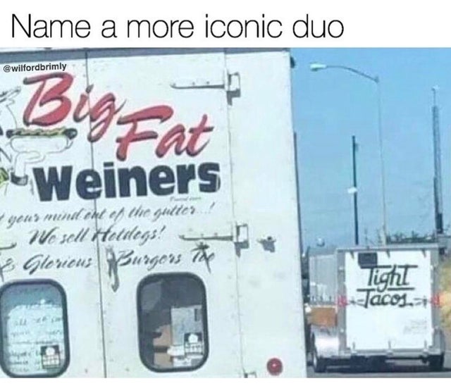 vehicle - Name a more iconic duo Big Fat Weiners your mindent of the gutter! We sell Hotilegs! 3 Glorious Burgor me . Tight lacos