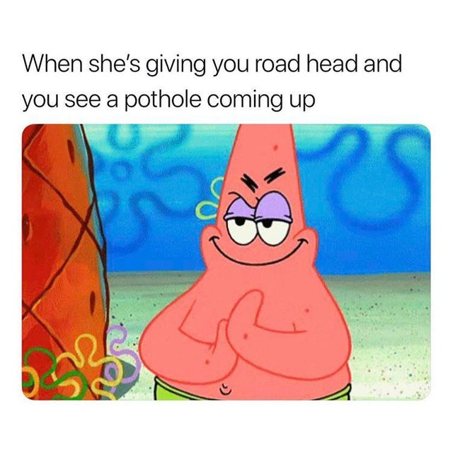 patrick star meme rubbing hands - When she's giving you road head and you see a pothole coming up
