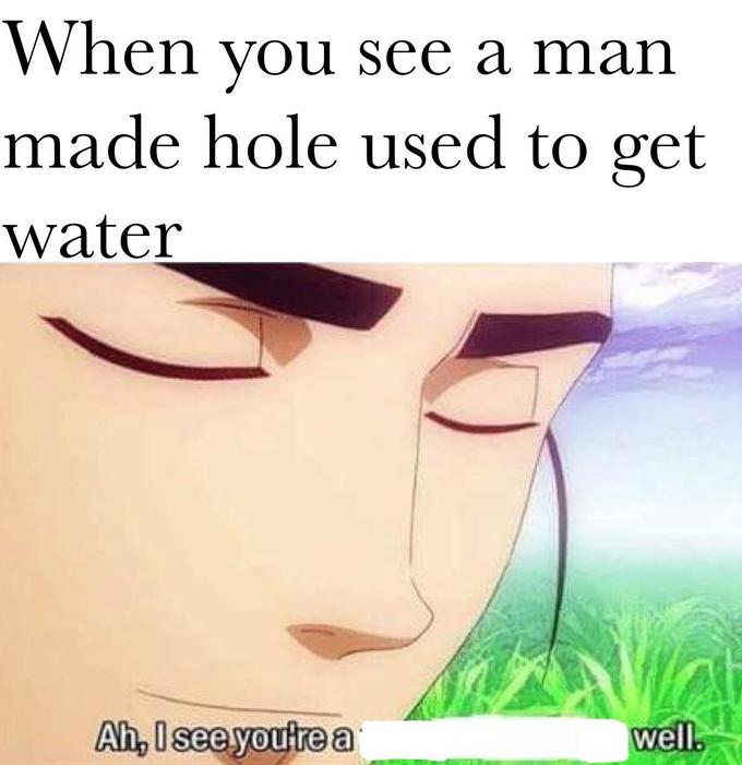 meme - see you are a man of culture - When you see a man made hole used to get water Ah, I see you're a well.