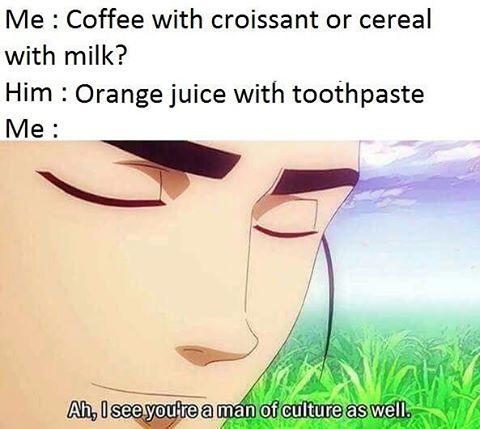 meme - see so you are a man of culture- Me Coffee with croissant or cereal with milk? Him Orange juice with toothpaste Me Ah, I see you're a man of culture as well.