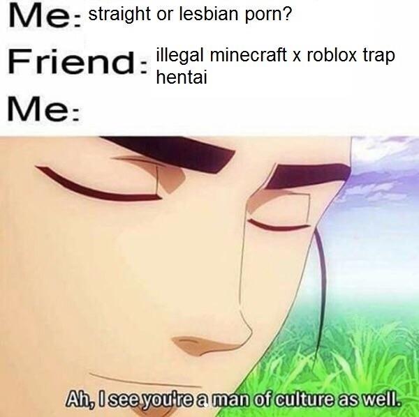 meme - see you re a man of culture - M e straight or lesbian porn? illegal minecraft x roblox trap Hendhentai Me Ah, I see you're a man of culture as well.