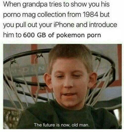 porn memes, sex memes, nsfw memes, dirty memes, spicy memes, future is now old man porn - When grandpa tries to show you his porno mag collection from 1984 but you pull out your iPhone and introduce him to 600 Gb of pokemon porn The future is now, old man