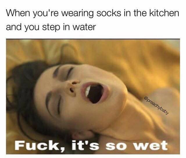 you show her your meme collection - When you're wearing socks in the kitchen and you step in water Fuck, it's so wet