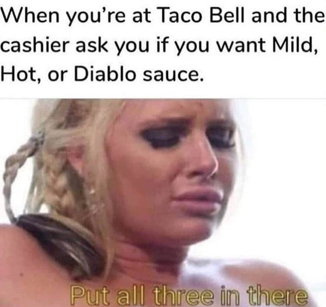 Meme - When you're at Taco Bell and the cashier ask you if you want Mild, Hot, or Diablo sauce. Put all three in there
