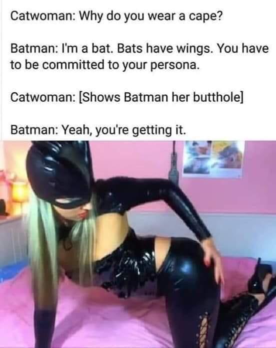 thigh - Catwoman Why do you wear a cape? Batman I'm a bat. Bats have wings. You have to be committed to your persona. Catwoman Shows Batman her butthole Batman Yeah, you're getting it.