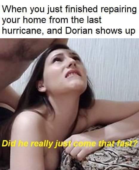 girl - When you just finished repairing your home from the last hurricane, and Dorian shows up Did he really just come that fast?