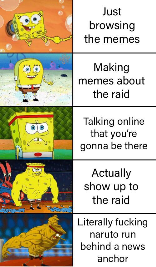 area 51 meme - buff spongebob - Just browsing the memes 0 0 Making memes about the raid Talking online that you're gonna be there Actually show up to the raid Literally fucking naruto run behind a news anchor