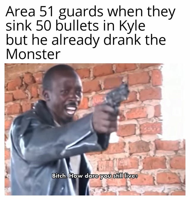 area 51 meme - Meme - Area 51 guards when they sink 50 bullets in Kyle but he already drank the Monster Bitch. How dare you still live?