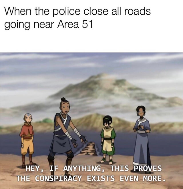 area 51 meme - friendship - When the police close all roads going near Area 51 Hey, If Anything, This Proves The Conspiracy Exists Even More.