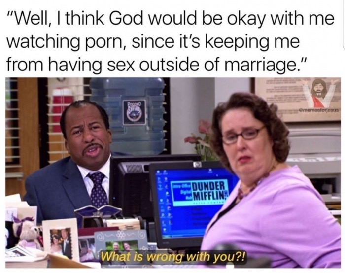 conversation - "Well, I think God would be okay with me watching porn, since it's keeping me from having sex outside of marriage." memesforjoses Dunder Mifflin What is wrong with you?!