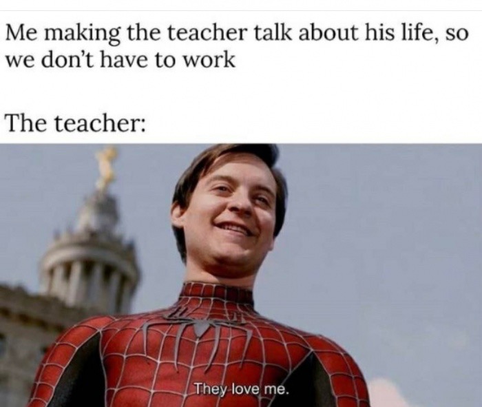 funny meme - Me making the teacher talk about his life, so we don't have to work The teacher They love me.