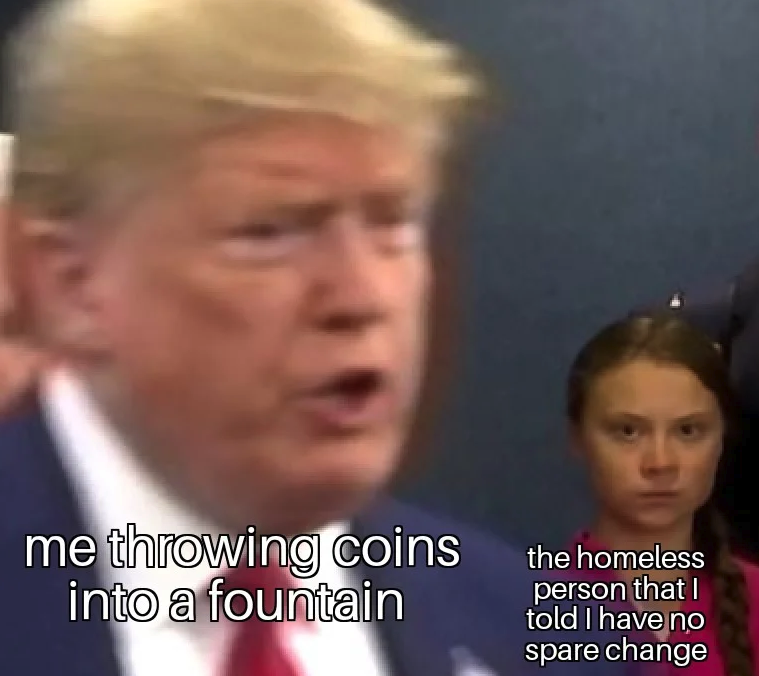 Greta Thunberg memes -me throwing coins into a fountain the homeless person that I told I have no spare change