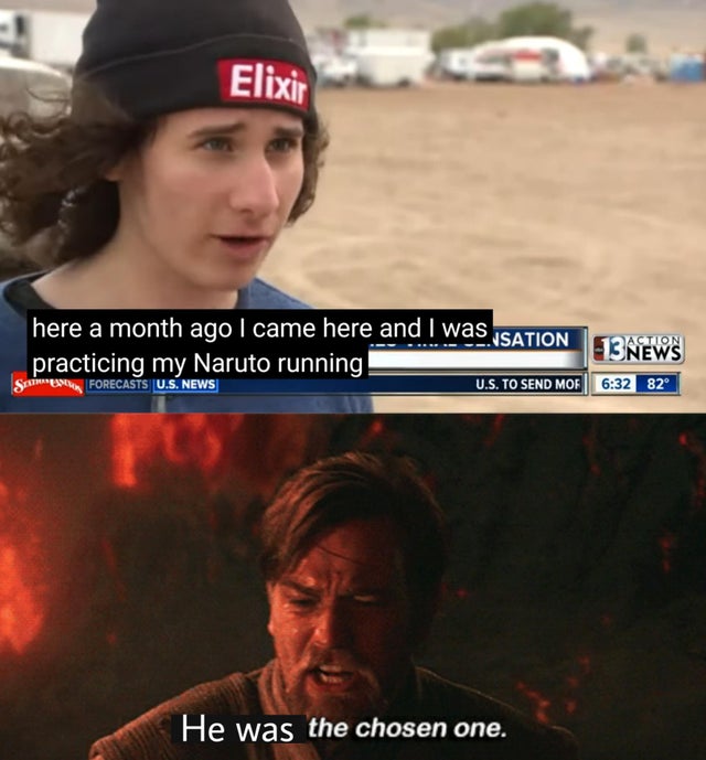 dank meme - photo caption - Elixir here a month ago I came here and I was practicing my Naruto running Ste Forecasts U.S. News U.S. To Send Mof 13NEWS 82 He was the chosen one.
