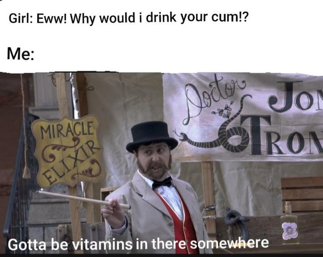 dank meme - photo caption - Girl Eww! Why would i drink your cum!? Me Nodo Jous Joi Miracle Soron Gotta be vitamins in there somewhere