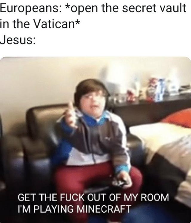vatican meme - get out of my room im playing minecraft - Europeans open the secret vault in the Vatican Jesus Get The Fuck Out Of My Room I'M Playing Minecraft
