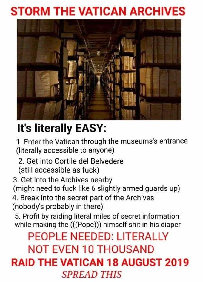 vatican meme - storm the vatican meme - Storm The Vatican Archives It's literally Easy 1. Enter the Vatican through the museums's entrance literally accessible to anyone 2. Get into Cortile del Belvedere still accessible as fuck 3. Get into the Archives n