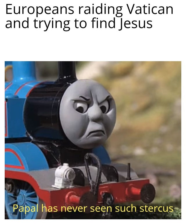 vatican meme - thomas the tank engine angry - Europeans craiding vatican Europeans raiding Vatican and trying to find Jesus Papal has never seen such stercus,
