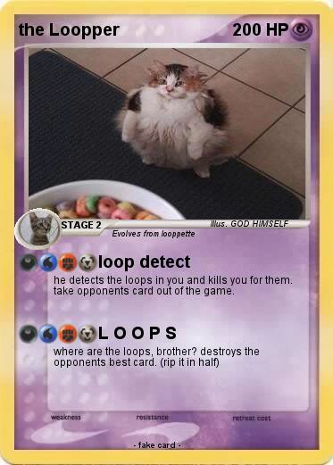 loops cat - bartolomeu dias accomplishments - the Loopper 200 Hp Stage 2 Mus. God Himself Evolves from looppette loop detect he detects the loops in you and kills you for them. take opponents card out of the game. Gloops where are the loops, brother? dest