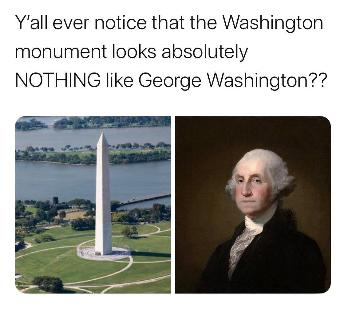 america getting rid of u meme - Y'all ever notice that the Washington monument looks absolutely Nothing George Washington??