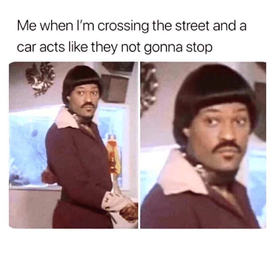 me when im crossing the street - Me when I'm crossing the street and a car acts they not gonna stop