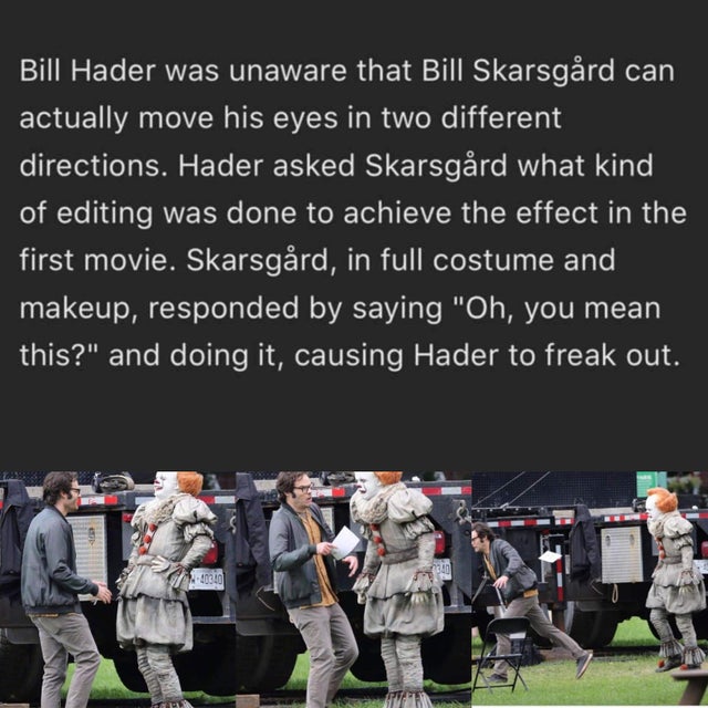 bill hader and pennywise meme - Bill Hader was unaware that Bill Skarsgrd can actually move his eyes in two different directions. Hader asked Skarsgrd what kind of editing was done to achieve the effect in the first movie. Skarsgrd, in full costume and ma